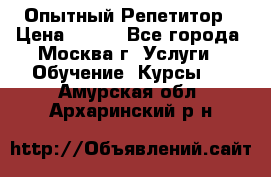 Опытный Репетитор › Цена ­ 550 - Все города, Москва г. Услуги » Обучение. Курсы   . Амурская обл.,Архаринский р-н